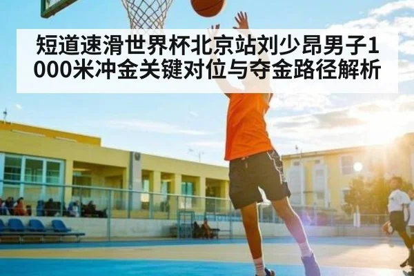 短道速滑世界杯北京站刘少昂男子1000米冲金关键对位与夺金路径解析